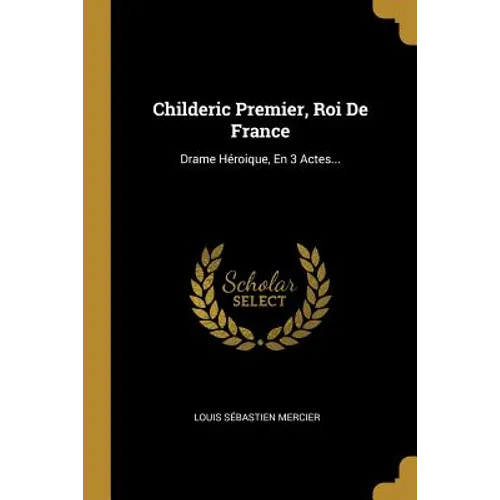 Childeric Premier, Roi De France: Drame Héroique, En 3 Actes...