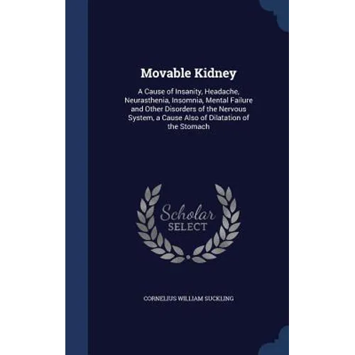 Movable Kidney: A Cause of Insanity, Headache, Neurasthenia, Insomnia, Mental Failure and Other Disorders of the Nervous System, a Cau
