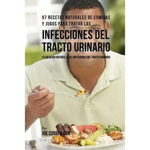 97 Recetas Naturales de Comidas y Jugos Para Tratar Las Infecciones Del Tracto Urinario: La Solución Natural A Las Infecciones Del Tracto Urinario
