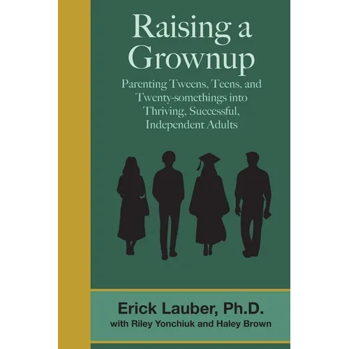 Raising a Grownup: Parenting Tweens, Teens, and Twenty-somethings into Thriving, Successful, Independent Adults