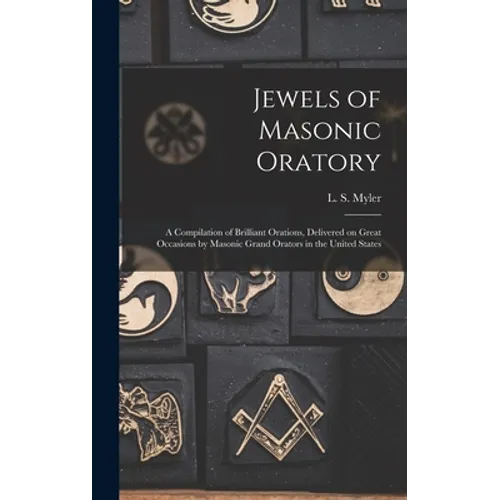 Jewels of Masonic Oratory: a Compilation of Brilliant Orations, Delivered on Great Occasions by Masonic Grand Orators in the United States
