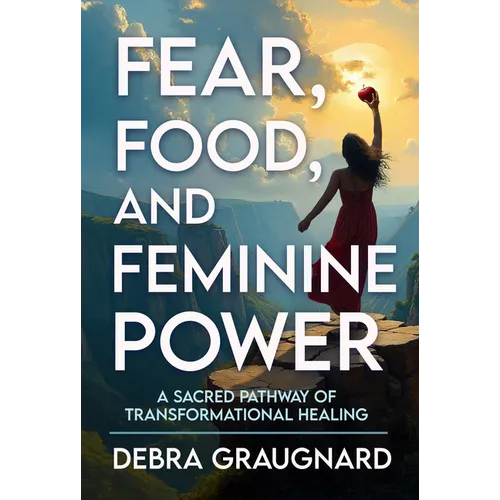 Fear, Food, and Feminine Power: A Sacred Pathway of Transformational Healing
