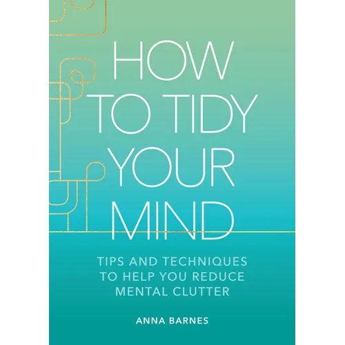 How to Tidy Your Mind: Tips and Techniques to Help You Reduce Mental Clutter