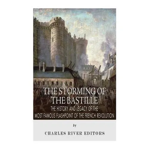 The Storming of the Bastille: The History and Legacy of the Most Famous Flashpoint of the French Revolution