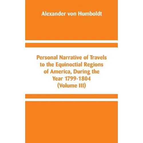 Personal Narrative of Travels to the Equinoctial Regions of America, During the Year 1799-1804: (Volume III)