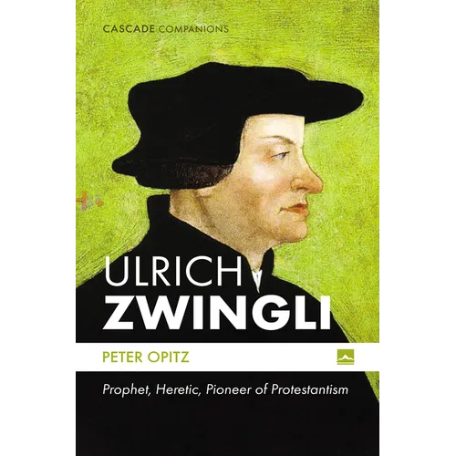 Ulrich Zwingli: Prophet, Heretic, Pioneer of Protestantism