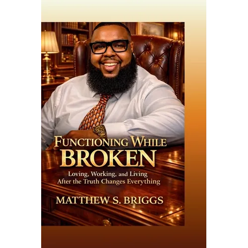 Functioning While Broken Loving, Working & Living After The Truth Changes Everything