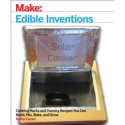 Edible Inventions: Cooking Hacks and Yummy Recipes You Can Build, Mix, Bake, and Grow