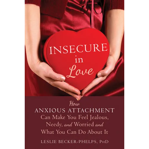 Insecure in Love: How Anxious Attachment Can Make You Feel Jealous, Needy, and Worried and What You Can Do about It