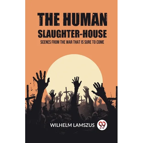The Human Slaughter-House Scenes from the War that is Sure to Come