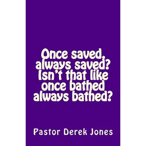 Once saved, always saved? Isn't that like once bathed always bathed?