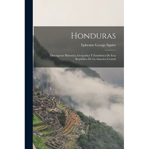 Honduras: Descripcion Historica, Geografica Y Estadistica De Esta República De La America Central
