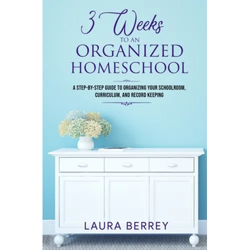 3 Weeks to an Organized Homeschool: A Step-by-Step Guide to Organizing Your Schoolroom, Curriculum, and Record Keeping