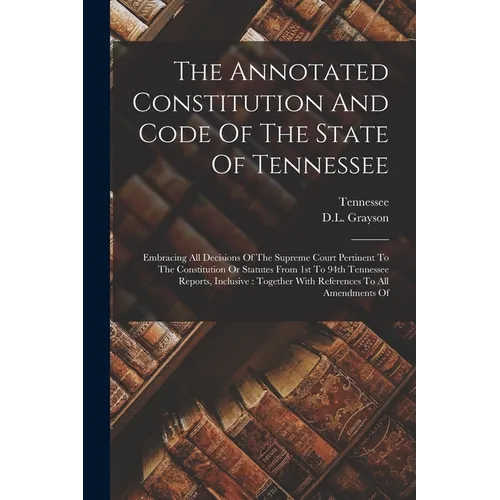 The Annotated Constitution And Code Of The State Of Tennessee: Embracing All Decisions Of The Supreme Court Pertinent To The Constitution Or Statutes