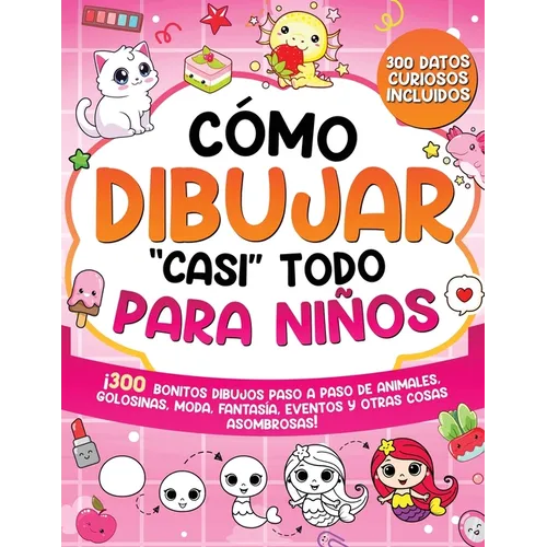 Cómo dibujar "casi" todo para niños: 300 Simpáticos Dibujos Paso a Paso de Animales, Golosinas, Moda, Fantasía, Eventos y Otras Cosas Asombrosas