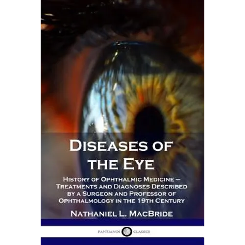 Diseases of the Eye: History of Ophthalmic Medicine - Treatments and Diagnoses Described by a Surgeon and Professor of Ophthalmology in the 19th Centu