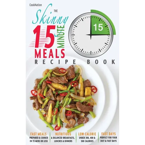 The Skinny 15 Minute Meals Recipe Book: Delicious, Nutritious & Super-Fast Meals in 15 Minutes or Less. All Under 300, 400 & 500 Calories.