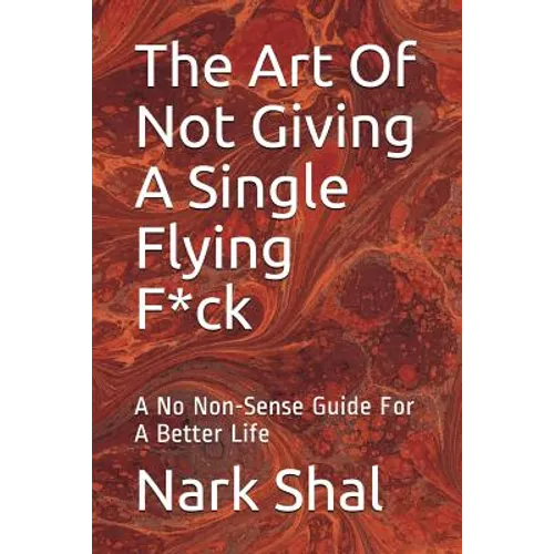 The Art of Not Giving a Single Flying F*ck: A No Non-Sense Guide for a Better Life