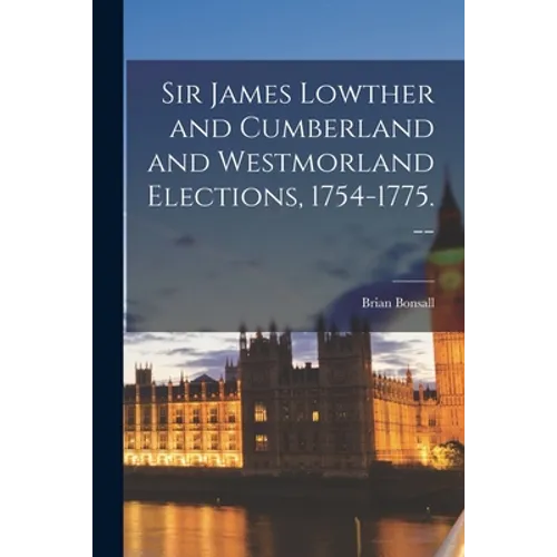 Sir James Lowther and Cumberland and Westmorland Elections, 1754-1775. --