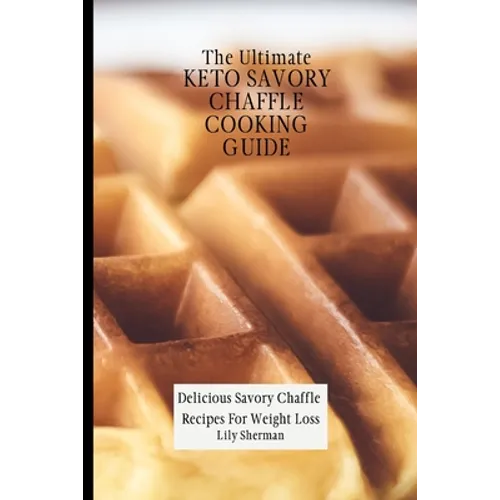The Ultimate KETO Savory Chaffle Cooking Guide: Delicious Savory Chaffles Recipes For Weight Loss