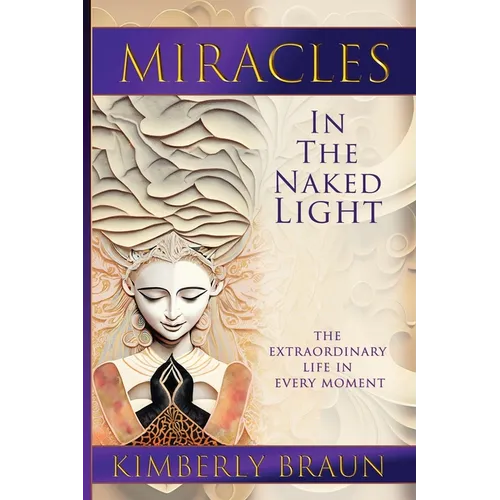 Miracles in the Naked Light: The Extraordinary Life in Every Moment