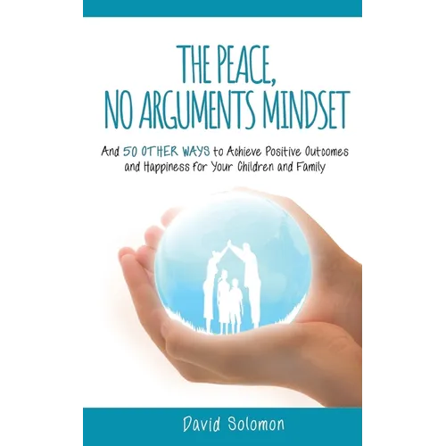 The Peace, No Arguments Mindset: And 50 Other Ways to Achieve Positive Outcomes and Happiness for Your Children and Family