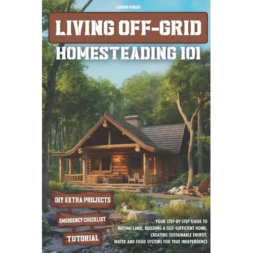 Living Off-Grid Homesteading 101: Your Step-by-Step Guide to Buying Land, Building a Self-Sufficient Home, and Creating Sustainable Energy, Water and