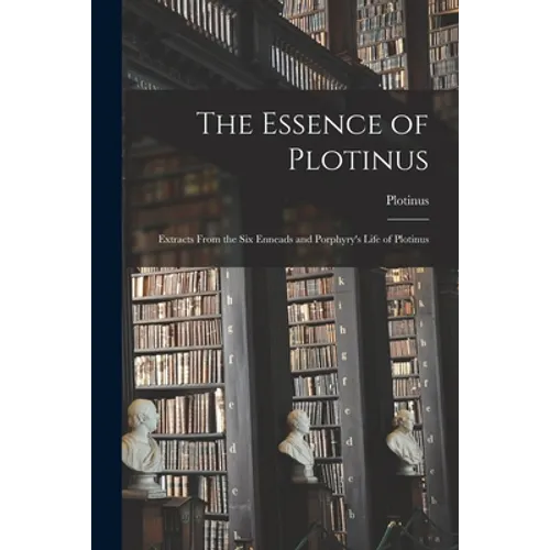 The Essence of Plotinus: Extracts From the Six Enneads and Porphyry's Life of Plotinus