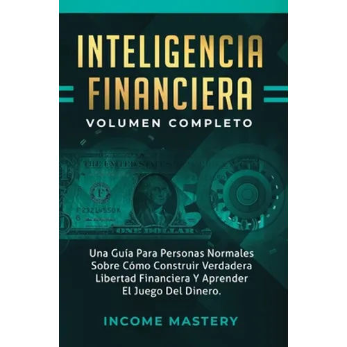 Inteligencia Financiera: Una Guía Para Personas Normales Sobre Cómo Construir Verdadera Libertad Financiera Y Aprender El Juego Del Dinero Volu