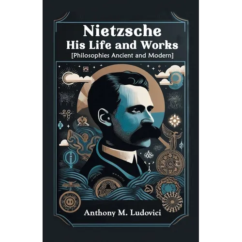 Nietzsche His Life and Works [Philosophies Ancient and Modern]