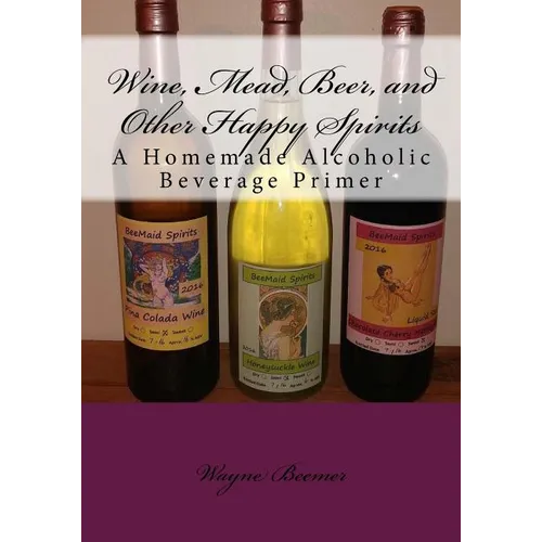 Wine, Mead, Beer, and Other Happy Spirits: A Homemade Alcoholic Beverage Primer