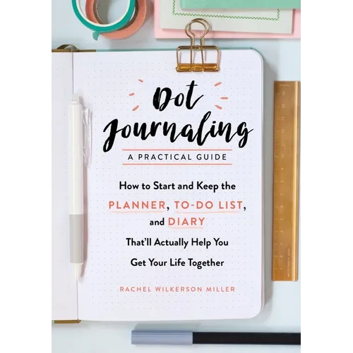 Dot Journaling - A Practical Guide: How to Start and Keep the Planner, To-Do List, and Diary That'll Actually Help You Get Your Life Together