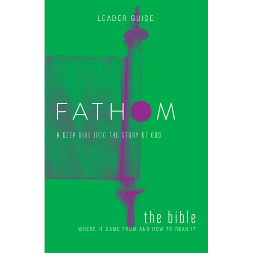 Fathom Bible Studies: The Bible Leader Guide: Where It Came from and How to Read It: A Deep Dive Into the Story of God