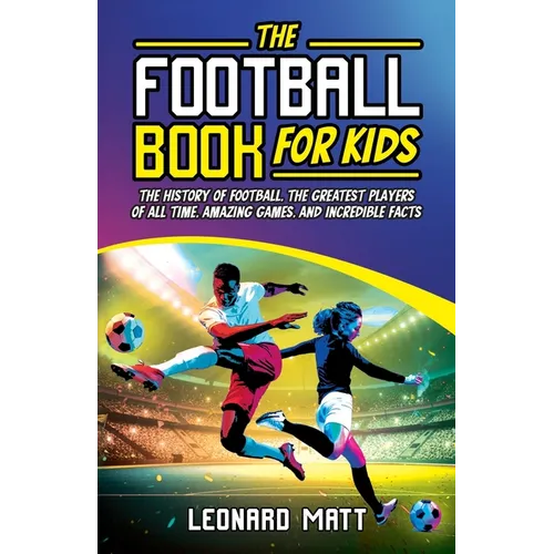 The Football Book for Kids: The History of Football, the Greatest Players of All Time, Amazing Games, and Incredible Facts