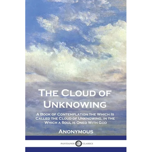 The Cloud of Unknowing: A Book of Contemplation the Which Is Called the Cloud of Unknowing, in the Which a Soul is Oned With God