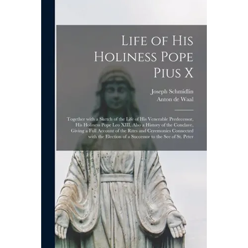 Life of His Holiness Pope Pius X: Together With a Sketch of the Life of His Venerable Predecessor, His Holiness Pope Leo XIII, Also a History of the C