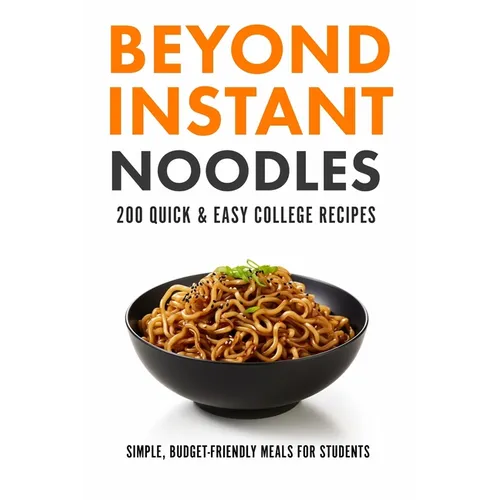 Beyond Instant Noodles. 200 Quick and Easy College Recipes: Simple, Budget Friendly Meals for Students
