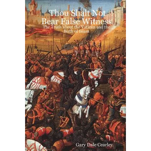 Thou Shalt Not Bear False Witness: The Truth about the Vatican and the Birth of Islam