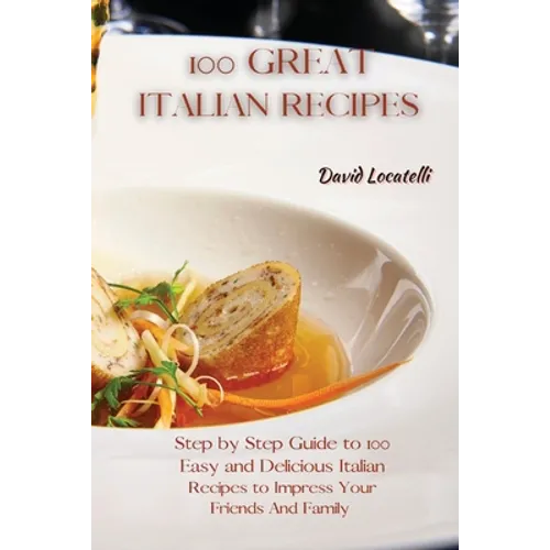 100 Great Italian Recipes: Step by Step Guide to 100 Easy and Delicious Italian Recipes to Impress Your Friends And Family