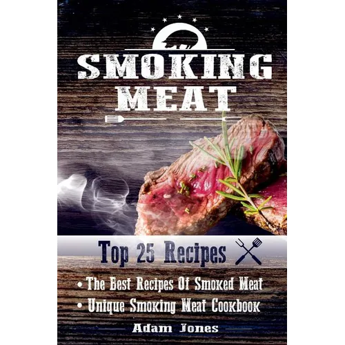 Smoking Meat: The Best Recipes Of Smoked Meat: Unique Smoking Meat Cookbook: [ Top 25 Most Delicious Smoked Meat Recipes ] ( A Barbe