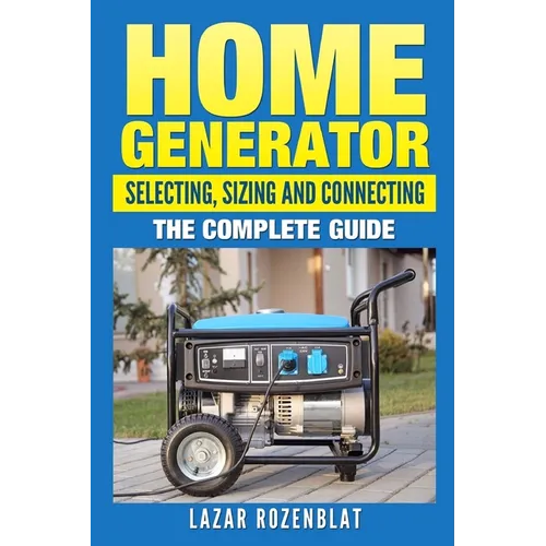 Home Generator: Selecting, Sizing And Connecting: The Complete Guide