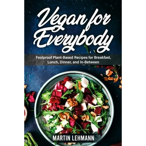 Vegan for Everybody. Foolproof Plant-Based Recipes for Breakfast, Lunch, Dinner, and In-Between