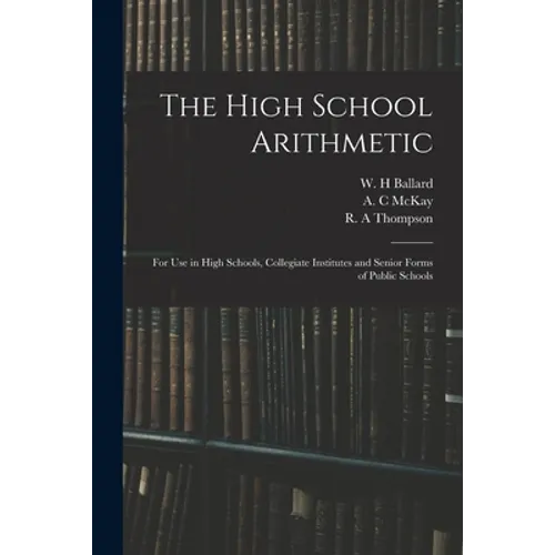 The High School Arithmetic: for Use in High Schools, Collegiate Institutes and Senior Forms of Public Schools