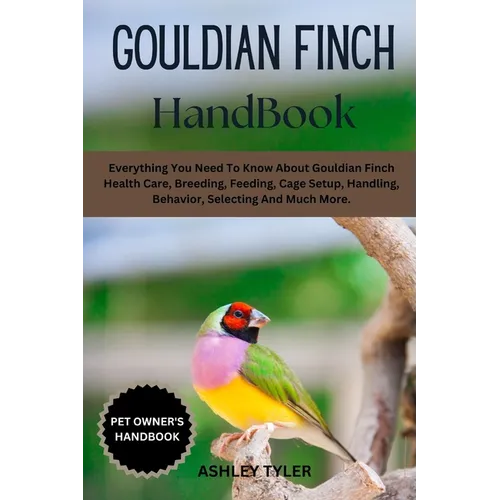 Gouldian Finch Handbook: Everything You Need To Know About Gouldian Finch Health Care, Breeding, Feeding, Cage Setup, Handling, Behavior, Selecting An