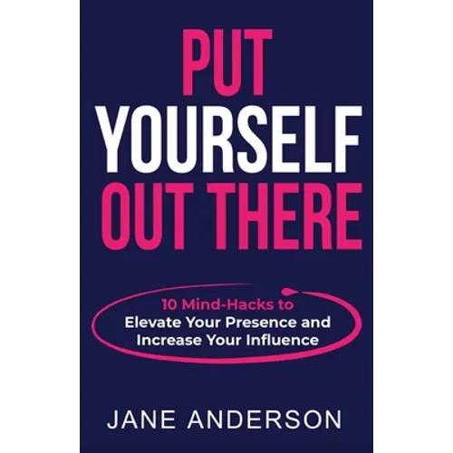 Put Yourself Out there: 10 Mind-Hacks to Elevate Your Presence and Increase Your Influence