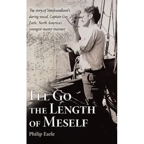 I'll Go the Length of Meself: The Story of Newfoundland's Daring Rascal, Captain Guy Earle, North America's Youngest Master Mariner