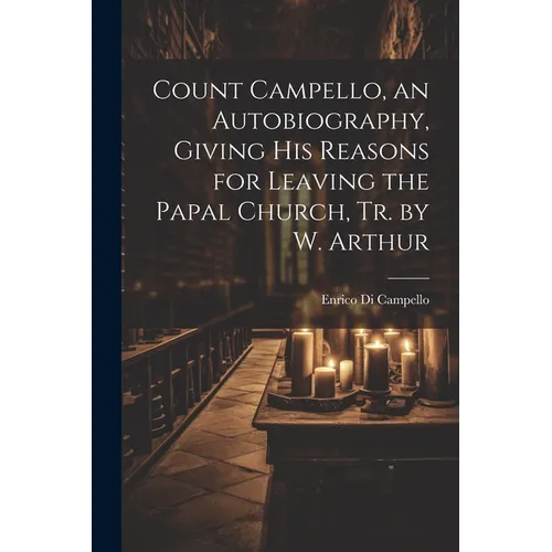 Count Campello, an Autobiography, Giving His Reasons for Leaving the Papal Church, Tr. by W. Arthur
