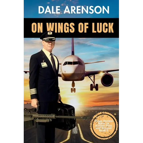 On Wings of Luck, From Outlaw Biker to Airline Pilot and Beyond, Book 3: From Outlaw Biker to Airline Pilot and Beyond, Book 3