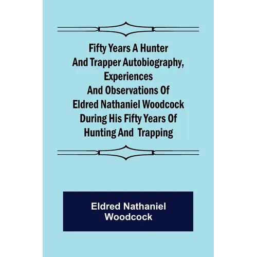 Fifty Years a Hunter and Trapper Autobiography, experiences and observations of Eldred Nathaniel Woodcock during his fifty years of hunting and trappi