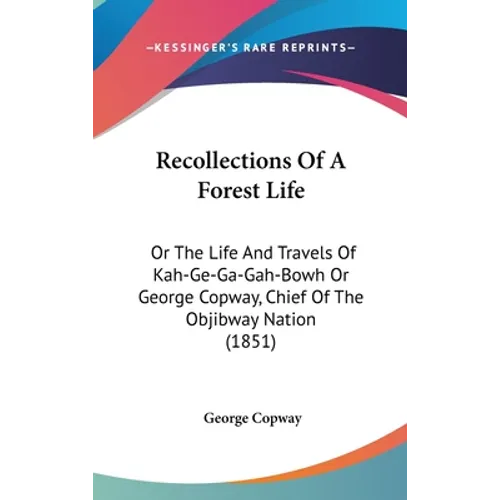 Recollections Of A Forest Life: Or The Life And Travels Of Kah-Ge-Ga-Gah-Bowh Or George Copway, Chief Of The Objibway Nation (1851)